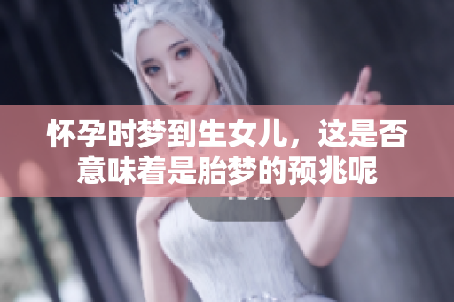 怀孕时梦到生女儿，这是否意味着是胎梦的预兆呢