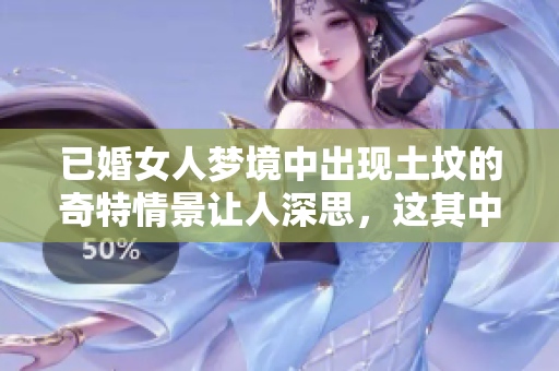 已婚女人梦境中出现土坟的奇特情景让人深思，这其中有什么含义呢