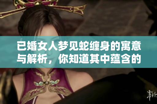 已婚女人梦见蛇缠身的寓意与解析，你知道其中蕴含的深意吗