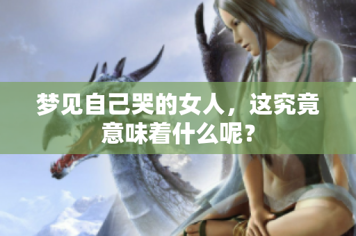 梦见自己哭的女人，这究竟意味着什么呢？