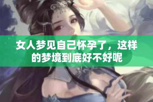 女人梦见自己怀孕了，这样的梦境到底好不好呢