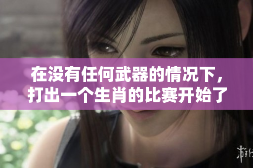在没有任何武器的情况下，打出一个生肖的比赛开始了