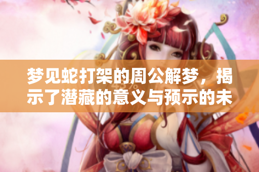 梦见蛇打架的周公解梦，揭示了潜藏的意义与预示的未来