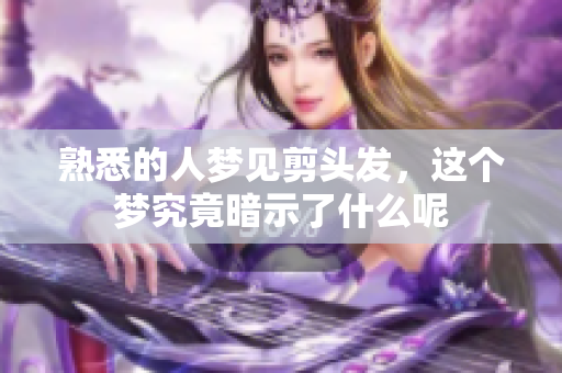 熟悉的人梦见剪头发，这个梦究竟暗示了什么呢