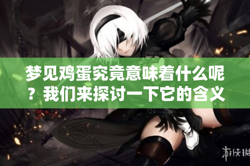梦见鸡蛋究竟意味着什么呢？我们来探讨一下它的含义和象征。