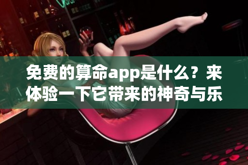 免费的算命app是什么？来体验一下它带来的神奇与乐趣吧
