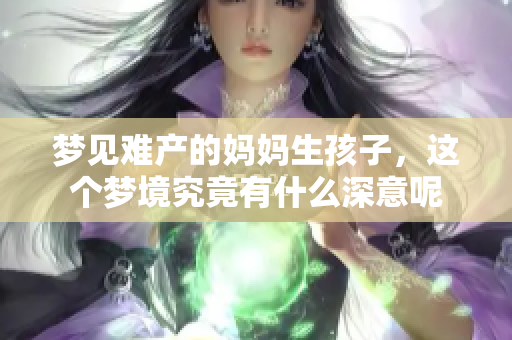 梦见难产的妈妈生孩子，这个梦境究竟有什么深意呢
