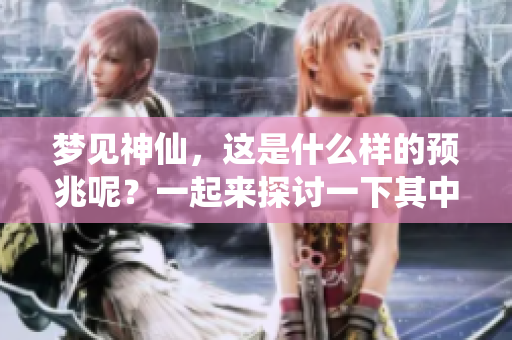 梦见神仙，这是什么样的预兆呢？一起来探讨一下其中的含义吧。