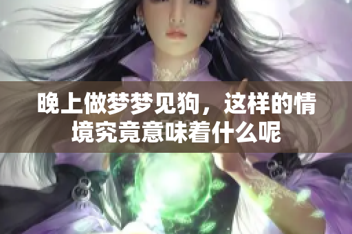 晚上做梦梦见狗，这样的情境究竟意味着什么呢