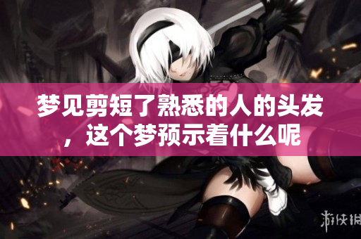 梦见剪短了熟悉的人的头发，这个梦预示着什么呢