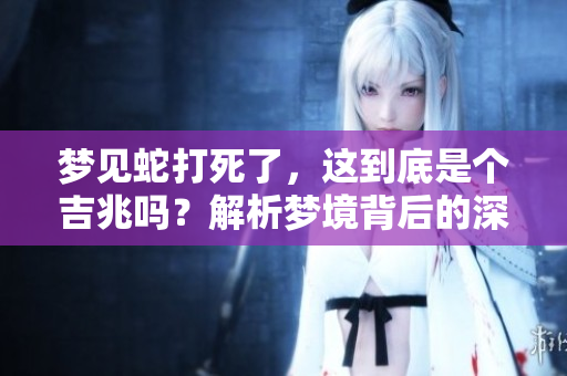 梦见蛇打死了，这到底是个吉兆吗？解析梦境背后的深层含义