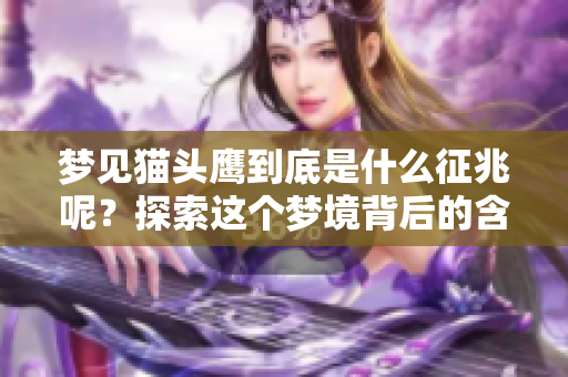 梦见猫头鹰到底是什么征兆呢？探索这个梦境背后的含义与启示