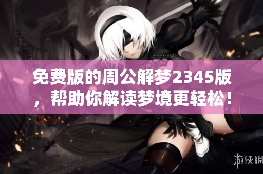 免费版的周公解梦2345版，帮助你解读梦境更轻松！