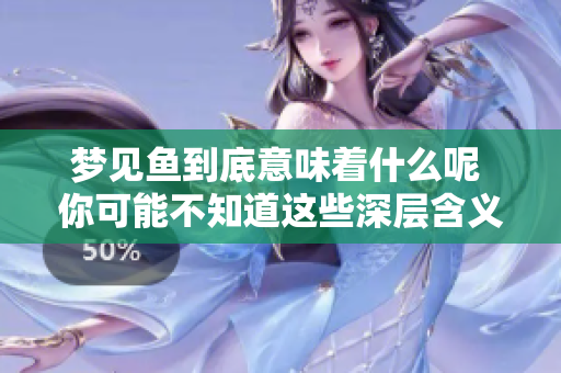 梦见鱼到底意味着什么呢 你可能不知道这些深层含义与象征