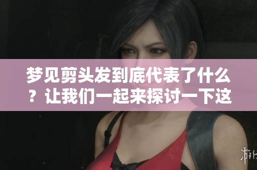 梦见剪头发到底代表了什么？让我们一起来探讨一下这个梦境的含义。