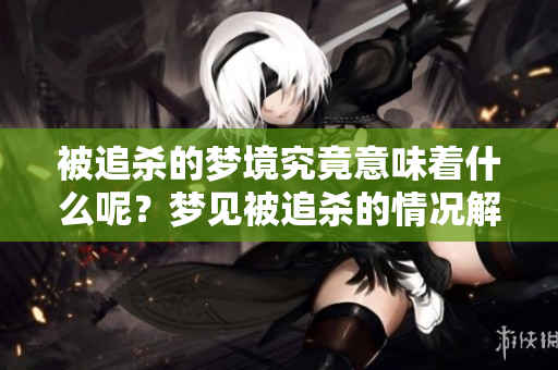 被追杀的梦境究竟意味着什么呢？梦见被追杀的情况解析与思考