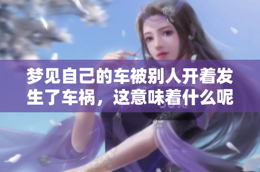 梦见自己的车被别人开着发生了车祸，这意味着什么呢