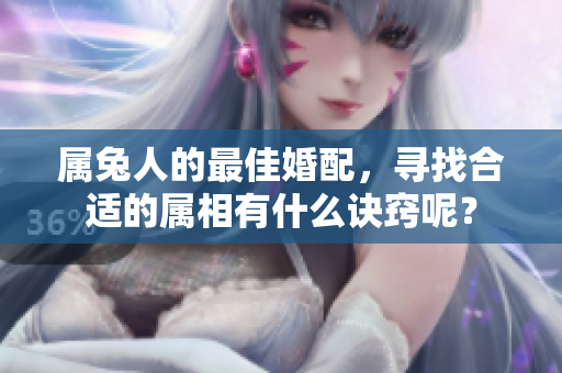 属兔人的最佳婚配，寻找合适的属相有什么诀窍呢？