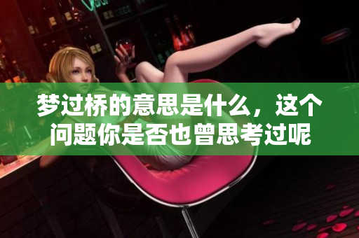梦过桥的意思是什么，这个问题你是否也曾思考过呢