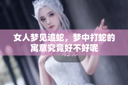 女人梦见追蛇，梦中打蛇的寓意究竟好不好呢