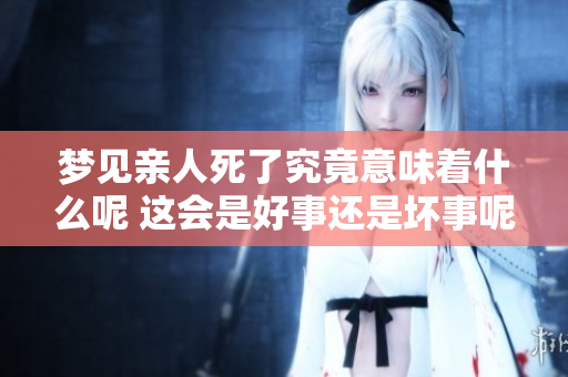 梦见亲人死了究竟意味着什么呢 这会是好事还是坏事呢