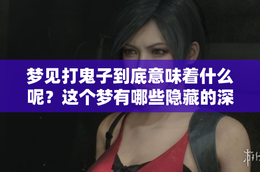 梦见打鬼子到底意味着什么呢？这个梦有哪些隐藏的深意呢？