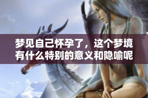 梦见自己怀孕了，这个梦境有什么特别的意义和隐喻呢