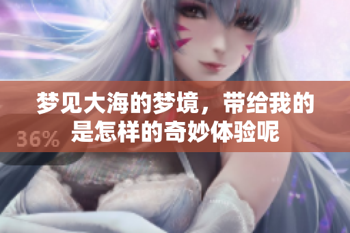 梦见大海的梦境，带给我的是怎样的奇妙体验呢