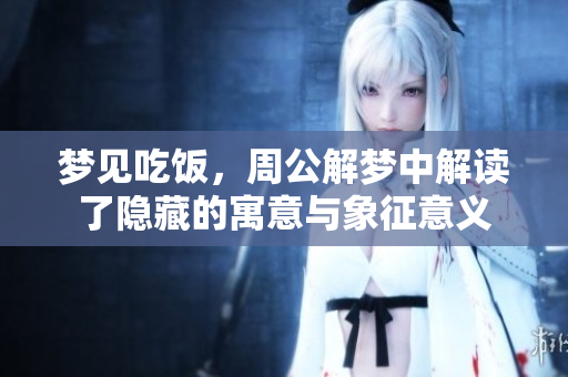 梦见吃饭，周公解梦中解读了隐藏的寓意与象征意义