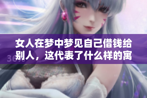 女人在梦中梦见自己借钱给别人，这代表了什么样的寓意呢