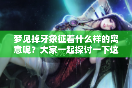 梦见掉牙象征着什么样的寓意呢？大家一起探讨一下这个话题吧！