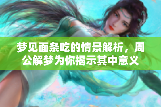 梦见面条吃的情景解析，周公解梦为你揭示其中意义