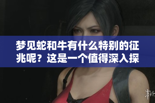 梦见蛇和牛有什么特别的征兆呢？这是一个值得深入探讨的话题。