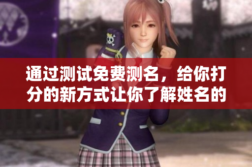 通过测试免费测名，给你打分的新方式让你了解姓名的潜在含义