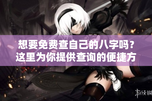 想要免费查自己的八字吗？这里为你提供查询的便捷方法！