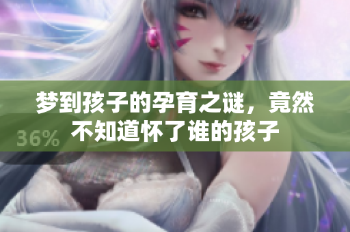 梦到孩子的孕育之谜，竟然不知道怀了谁的孩子