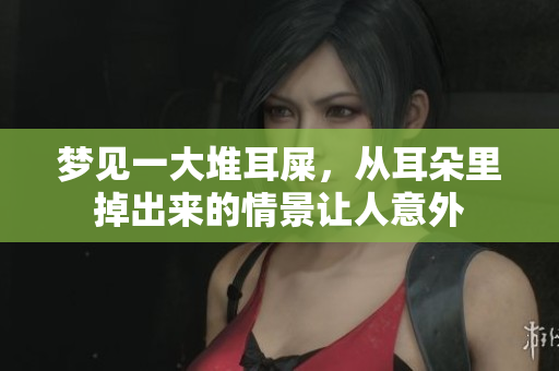 梦见一大堆耳屎，从耳朵里掉出来的情景让人意外