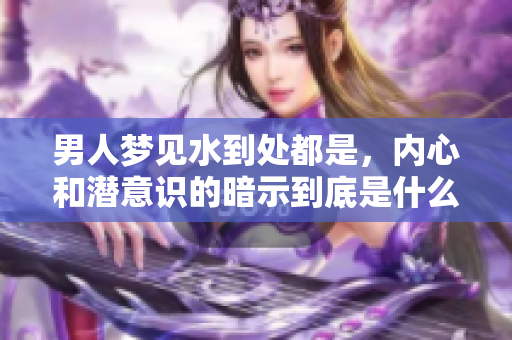 男人梦见水到处都是，内心和潜意识的暗示到底是什么意思
