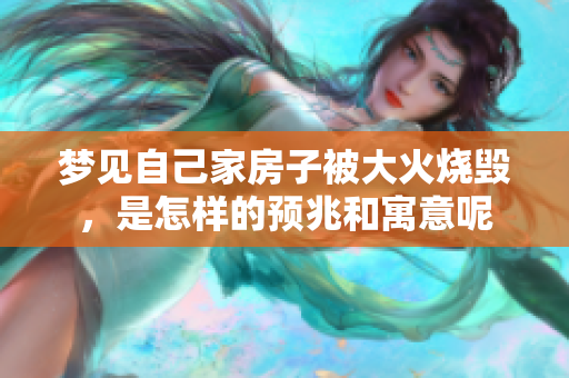 梦见自己家房子被大火烧毁，是怎样的预兆和寓意呢