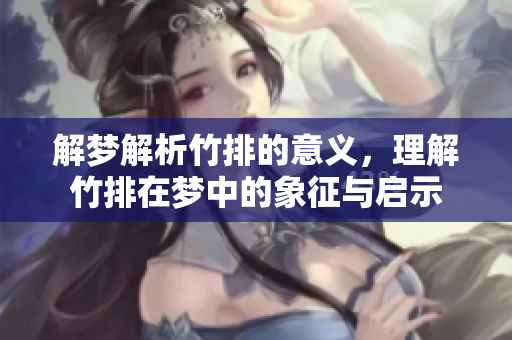 解梦解析竹排的意义，理解竹排在梦中的象征与启示