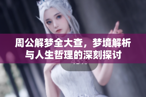 周公解梦全大查，梦境解析与人生哲理的深刻探讨