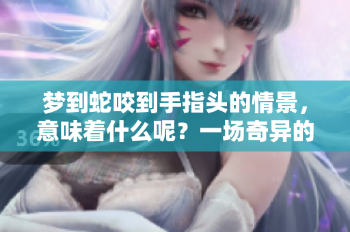 梦到蛇咬到手指头的情景，意味着什么呢？一场奇异的梦境背后有隐含的意义。