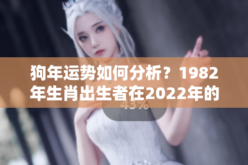 狗年运势如何分析？1982年生肖出生者在2022年的运程探讨与解读。