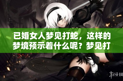 已婚女人梦见打蛇，这样的梦境预示着什么呢？梦见打蛇究竟好不好呢？