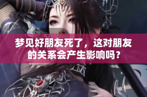 梦见好朋友死了，这对朋友的关系会产生影响吗？