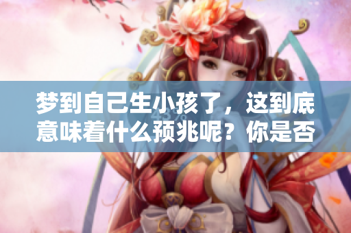 梦到自己生小孩了，这到底意味着什么预兆呢？你是否有这样的经历？