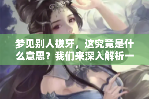 梦见别人拔牙，这究竟是什么意思？我们来深入解析一下这个梦境内容。