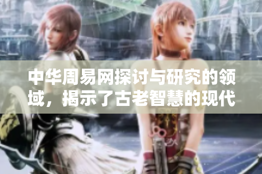 中华周易网探讨与研究的领域，揭示了古老智慧的现代价值与应用