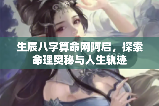 生辰八字算命网阿启，探索命理奥秘与人生轨迹