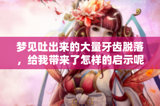 梦见吐出来的大量牙齿脱落，给我带来了怎样的启示呢